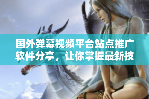 国外弹幕视频平台站点推广软件分享，让你掌握最新技术资讯