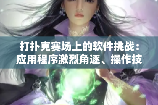 打扑克赛场上的软件挑战：应用程序激烈角逐、操作技巧不留余地