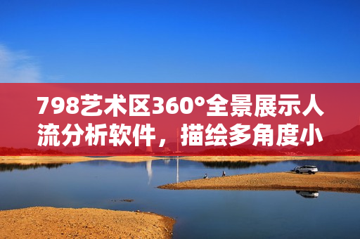 798艺术区360°全景展示人流分析软件，描绘多角度小人分布情况