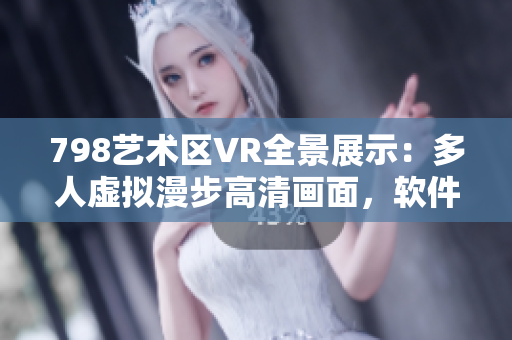 798艺术区VR全景展示：多人虚拟漫步高清画面，软件逼真呈现现场感觉