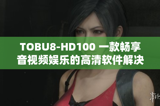 TOBU8-HD100 一款畅享音视频娱乐的高清软件解决方案