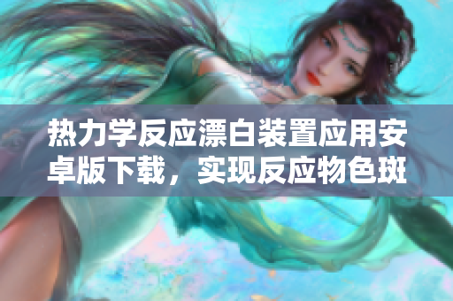 热力学反应漂白装置应用安卓版下载，实现反应物色斑快速脱除