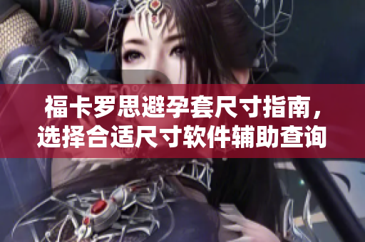 福卡罗思避孕套尺寸指南，选择合适尺寸软件辅助查询