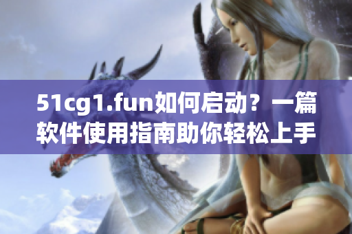 51cg1.fun如何启动？一篇软件使用指南助你轻松上手