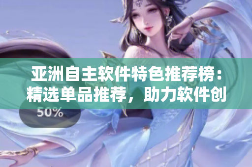 亚洲自主软件特色推荐榜：精选单品推荐，助力软件创新