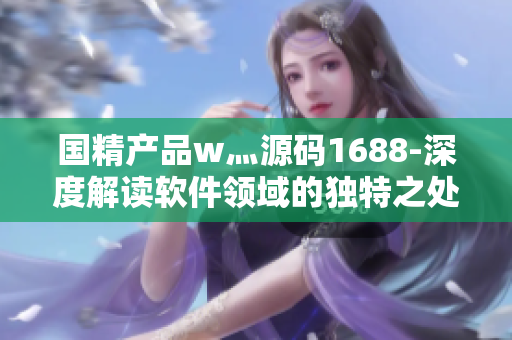 国精产品w灬源码1688-深度解读软件领域的独特之处