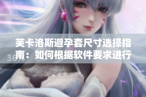 芙卡洛斯避孕套尺寸选择指南：如何根据软件要求进行尺寸调整