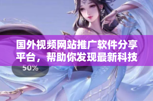 国外视频网站推广软件分享平台，帮助你发现最新科技趋势