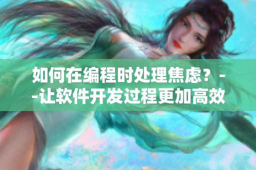 如何在编程时处理焦虑？--让软件开发过程更加高效愉悦