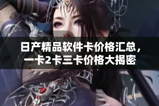 日产精品软件卡价格汇总，一卡2卡三卡价格大揭密