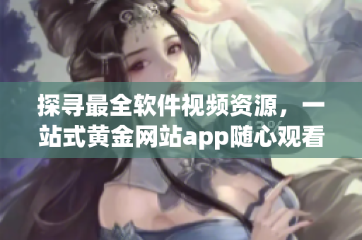 探寻最全软件视频资源，一站式黄金网站app随心观看