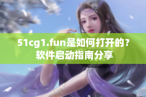51cg1.fun是如何打开的？ 软件启动指南分享