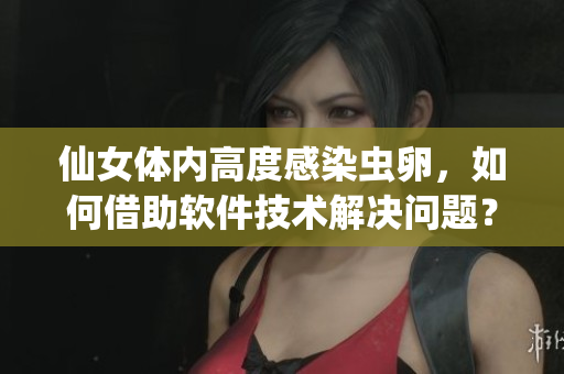 仙女体内高度感染虫卵，如何借助软件技术解决问题？
