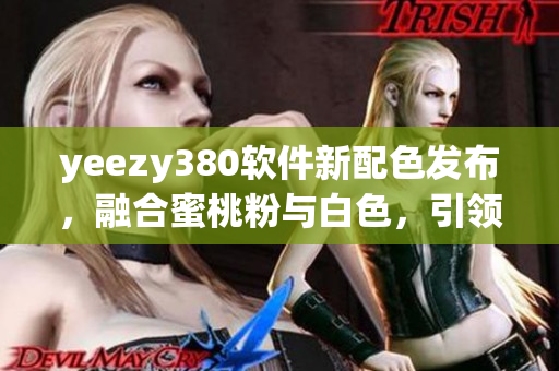 yeezy380软件新配色发布，融合蜜桃粉与白色，引领软件界时尚潮流