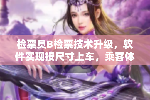 检票员B检票技术升级，软件实现按尺寸上车，乘客体验大幅提升