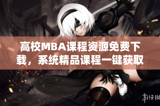 高校MBA课程资源免费下载，系统精品课程一键获取