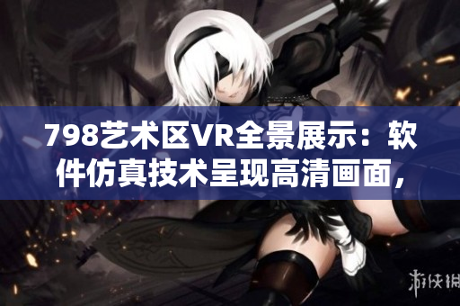 798艺术区VR全景展示：软件仿真技术呈现高清画面，观众如置身其中