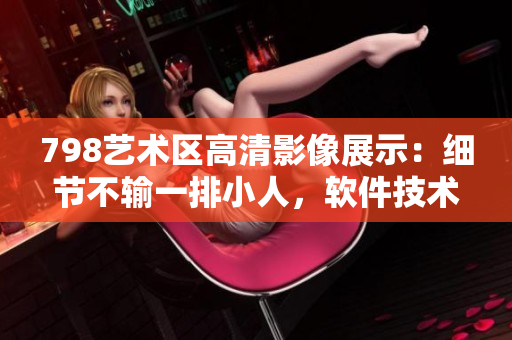 798艺术区高清影像展示：细节不输一排小人，软件技术助力打造超清画面
