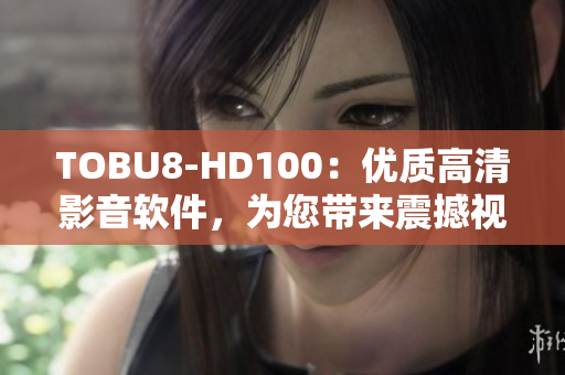 TOBU8-HD100：优质高清影音软件，为您带来震撼视听体验