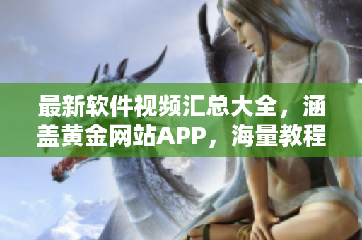 最新软件视频汇总大全，涵盖黄金网站APP，海量教程免费观看