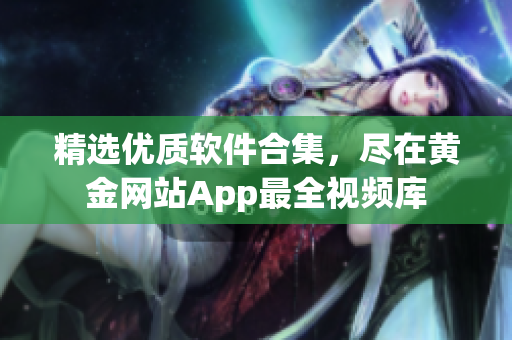精选优质软件合集，尽在黄金网站App最全视频库