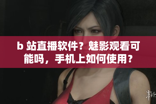 b 站直播软件？魅影观看可能吗，手机上如何使用？