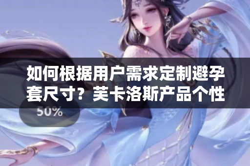 如何根据用户需求定制避孕套尺寸？芙卡洛斯产品个性化尺码选择策略进行解析