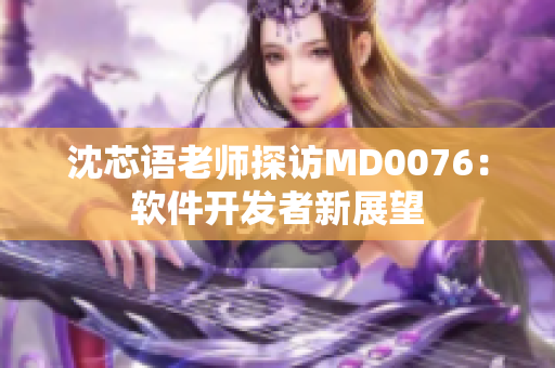 沈芯语老师探访MD0076：软件开发者新展望