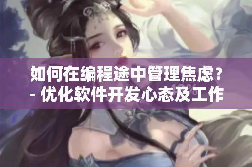 如何在编程途中管理焦虑？- 优化软件开发心态及工作效率
