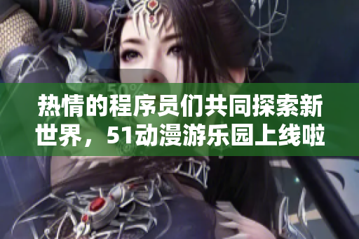 热情的程序员们共同探索新世界，51动漫游乐园上线啦