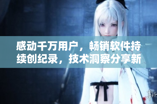感动千万用户，畅销软件持续创纪录，技术洞察分享新风向