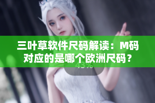 三叶草软件尺码解读：M码对应的是哪个欧洲尺码？