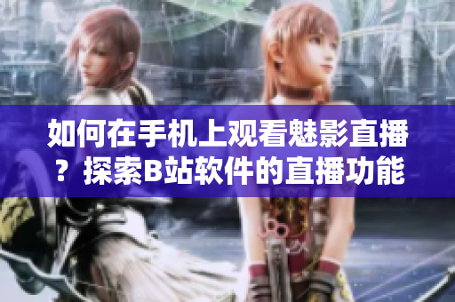如何在手机上观看魅影直播？探索B站软件的直播功能并获取乐趣