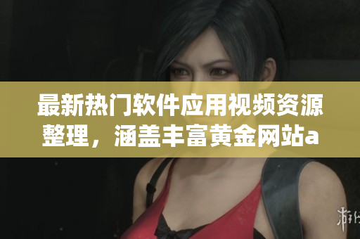 最新热门软件应用视频资源整理，涵盖丰富黄金网站app视频内容