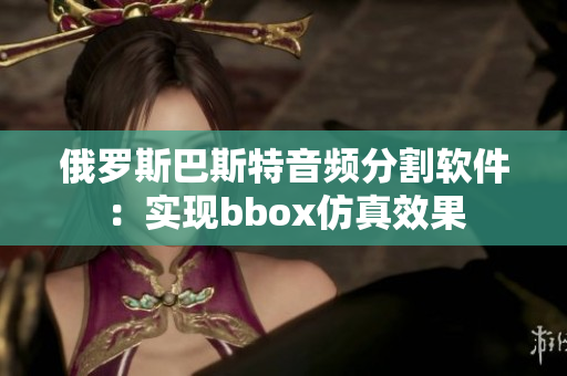俄罗斯巴斯特音频分割软件：实现bbox仿真效果