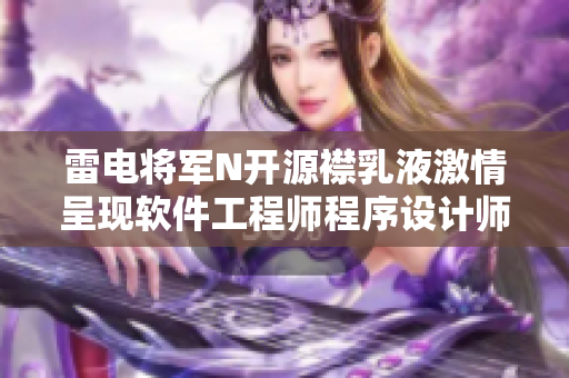 雷电将军N开源襟乳液激情呈现软件工程师程序设计师写实画面
