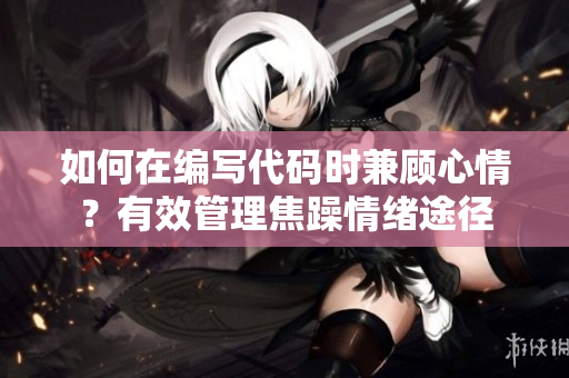 如何在编写代码时兼顾心情？有效管理焦躁情绪途径