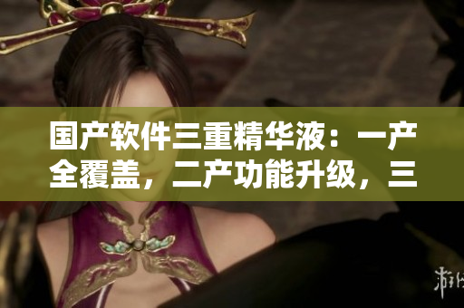 国产软件三重精华液：一产全覆盖，二产功能升级，三产稳定强力