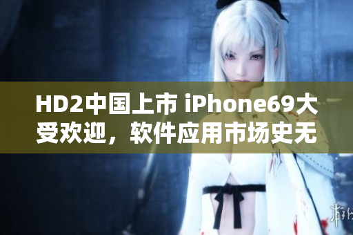 HD2中国上市 iPhone69大受欢迎，软件应用市场史无前例