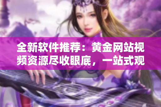 全新软件推荐：黄金网站视频资源尽收眼底，一站式观影体验