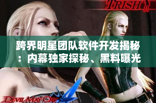 跨界明星团队软件开发揭秘：内幕独家探秘、黑料曝光全揭露