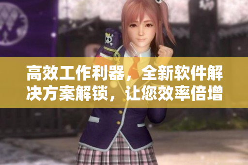 高效工作利器，全新软件解决方案解锁，让您效率倍增