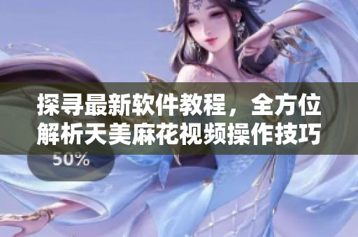 探寻最新软件教程，全方位解析天美麻花视频操作技巧