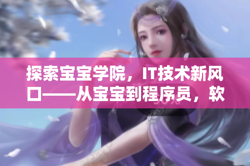 探索宝宝学院，IT技术新风口——从宝宝到程序员，软件设备备考库 