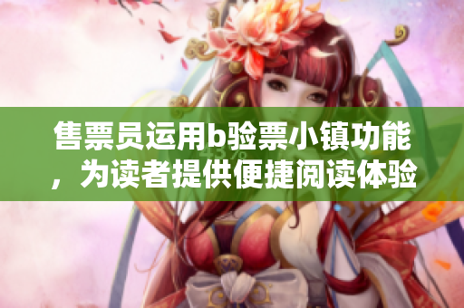 售票员运用b验票小镇功能，为读者提供便捷阅读体验