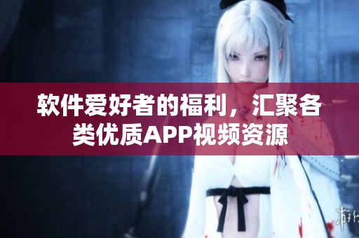 软件爱好者的福利，汇聚各类优质APP视频资源