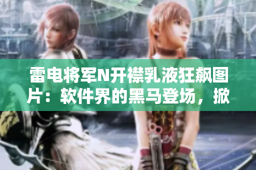 雷电将军N开襟乳液狂飙图片：软件界的黑马登场，掀起革命风暴!