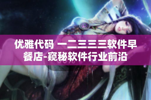 优雅代码 一二三三三软件早餐店-窥秘软件行业前沿
