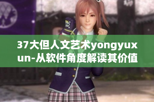 37大但人文艺术yongyuxun-从软件角度解读其价值