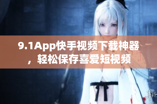 9.1App快手视频下载神器，轻松保存喜爱短视频